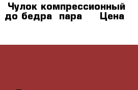 Чулок компрессионный до бедра (пара)  › Цена ­ 500 - Башкортостан респ. Медицина, красота и здоровье » Другое   . Башкортостан респ.